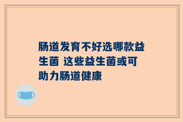 肠道发育不好选哪款益生菌 这些益生菌或可助力肠道健康