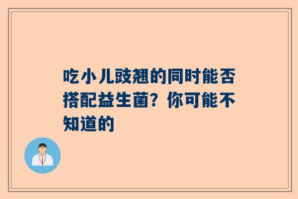 吃小儿豉翘的同时能否搭配益生菌？你可能不知道的