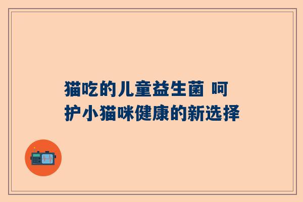 猫吃的儿童益生菌 呵护小猫咪健康的新选择