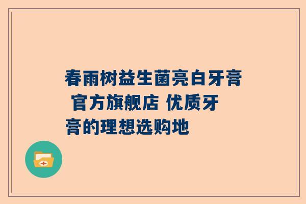 春雨树益生菌亮白牙膏 官方旗舰店 优质牙膏的理想选购地