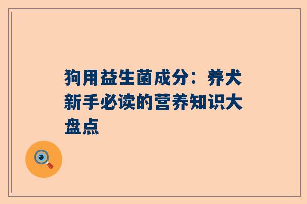 狗用益生菌成分：养犬新手必读的营养知识大盘点