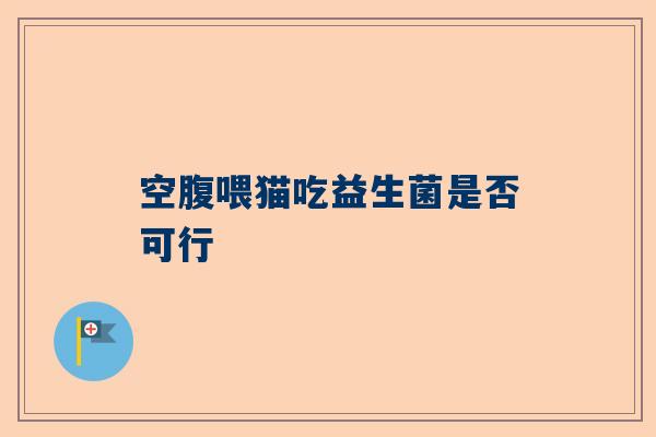 空腹喂猫吃益生菌是否可行