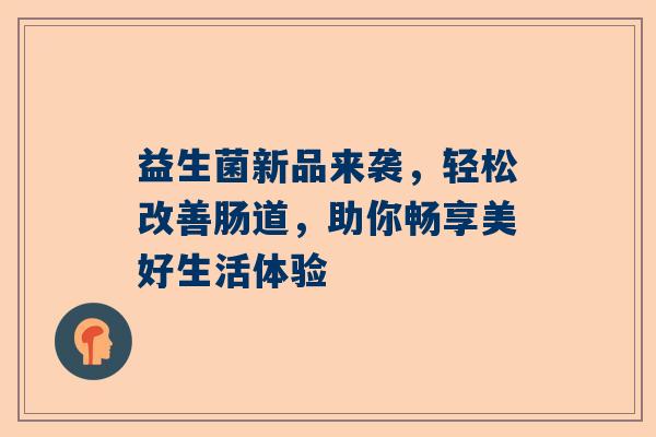 益生菌新品来袭，轻松改善肠道，助你畅享美好生活体验
