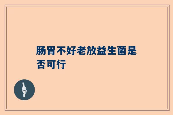 肠胃不好老放益生菌是否可行
