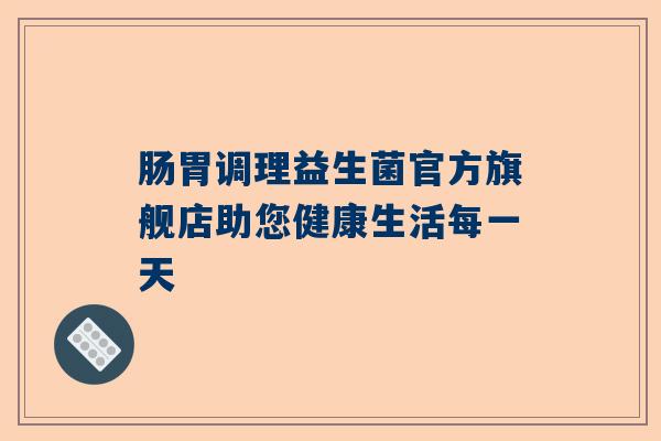 肠胃调理益生菌官方旗舰店助您健康生活每一天