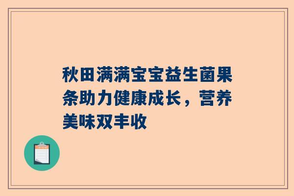 秋田满满宝宝益生菌果条助力健康成长，营养美味双丰收