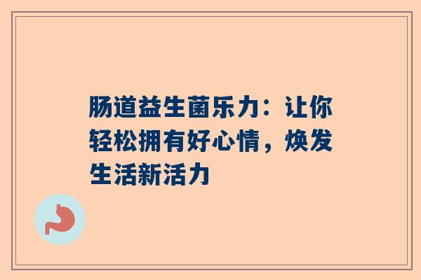 肠道益生菌乐力：让你轻松拥有好心情，焕发生活新活力