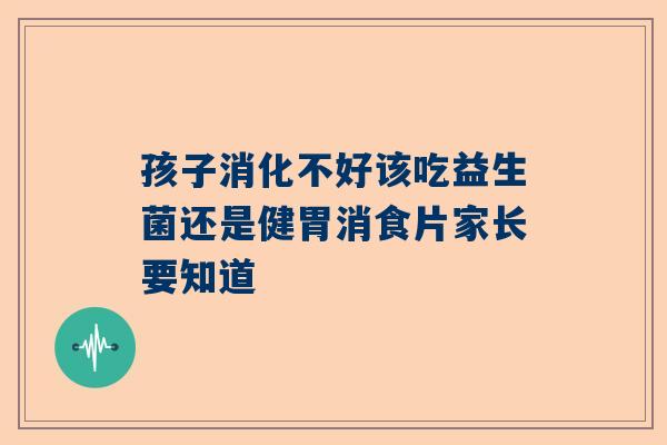 孩子消化不好该吃益生菌还是健胃消食片家长要知道
