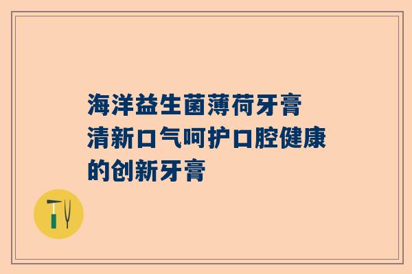 海洋益生菌薄荷牙膏 清新口气呵护口腔健康的创新牙膏