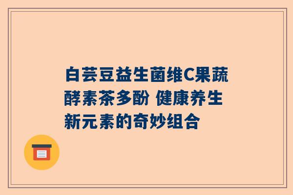 白芸豆益生菌维C果蔬酵素茶多酚 健康养生新元素的奇妙组合