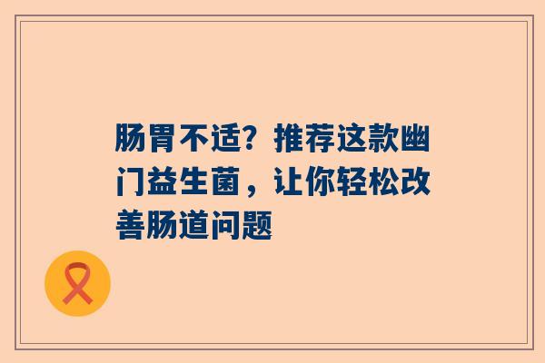 肠胃不适？推荐这款幽门益生菌，让你轻松改善肠道问题