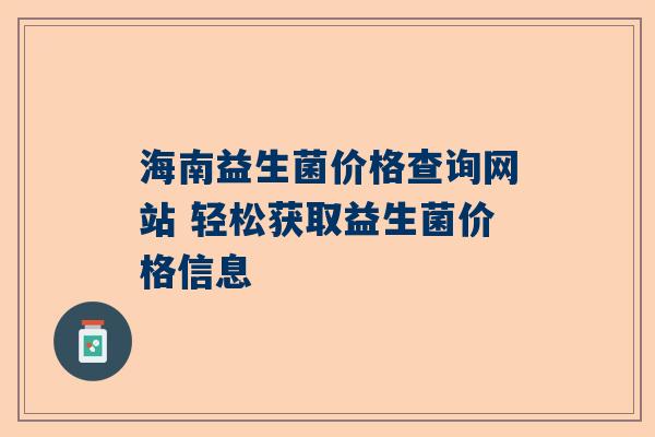 海南益生菌价格查询网站 轻松获取益生菌价格信息