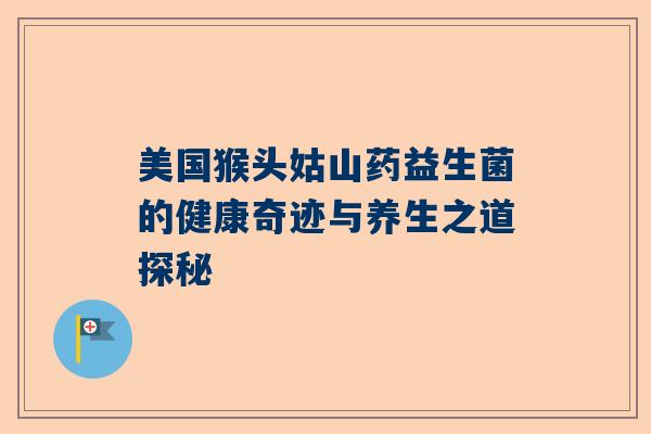 美国猴头姑山药益生菌的健康奇迹与养生之道探秘