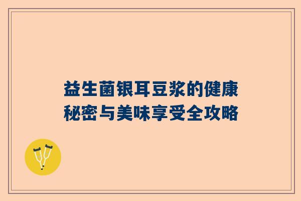 益生菌银耳豆浆的健康秘密与美味享受全攻略