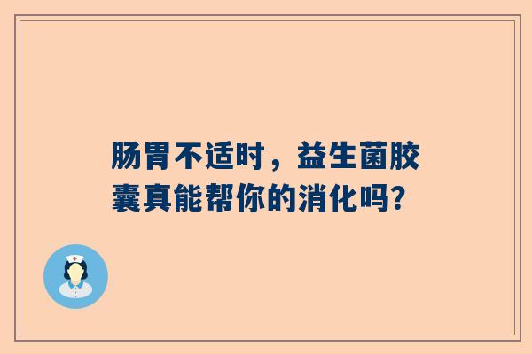 肠胃不适时，益生菌胶囊真能帮你的消化吗？