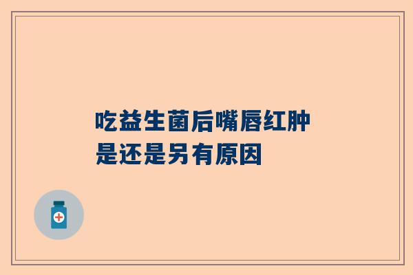 吃益生菌后嘴唇红肿 是还是另有原因