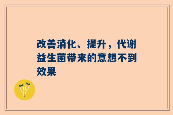 改善消化、提升，代谢益生菌带来的意想不到效果