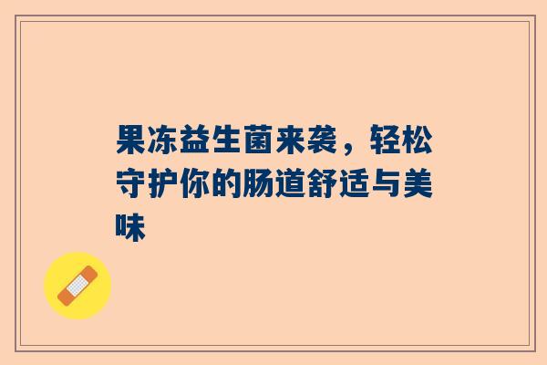 果冻益生菌来袭，轻松守护你的肠道舒适与美味