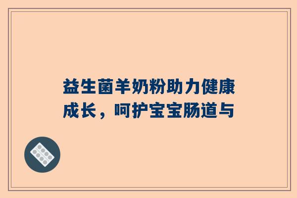 益生菌羊奶粉助力健康成长，呵护宝宝肠道与