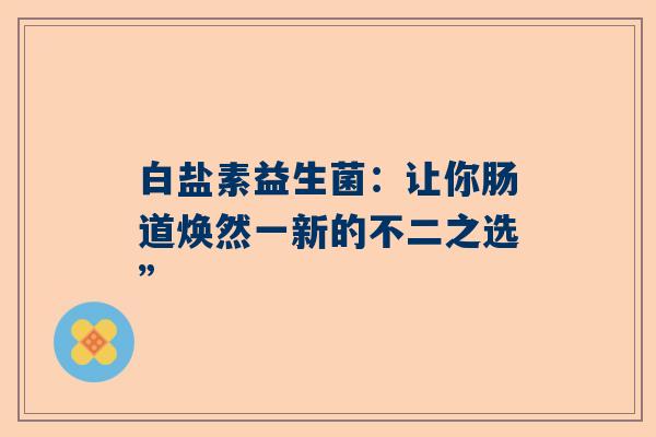 白盐素益生菌：让你肠道焕然一新的不二之选”