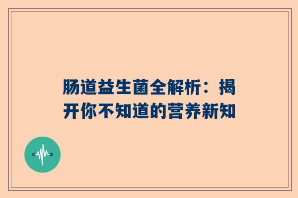 肠道益生菌全解析：揭开你不知道的营养新知