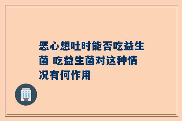 恶心想吐时能否吃益生菌 吃益生菌对这种情况有何作用