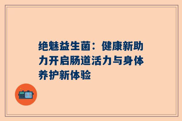 绝魅益生菌：健康新助力开启肠道活力与身体养护新体验