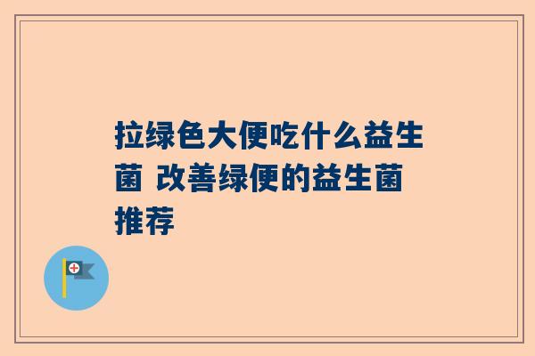 拉绿色大便吃什么益生菌 改善绿便的益生菌推荐