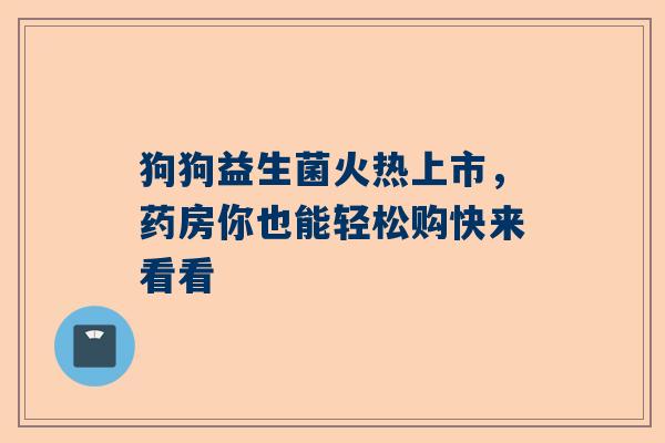 狗狗益生菌火热上市，药房你也能轻松购快来看看