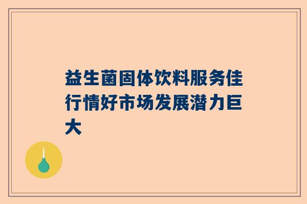 益生菌固体饮料服务佳行情好市场发展潜力巨大