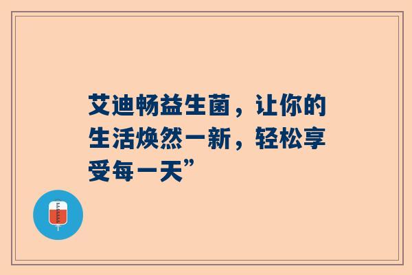 艾迪畅益生菌，让你的生活焕然一新，轻松享受每一天”