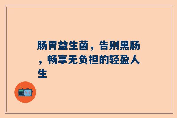 肠胃益生菌，告别黑肠，畅享无负担的轻盈人生