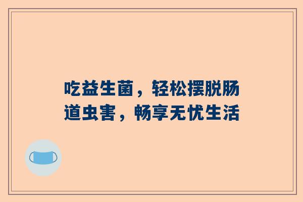 吃益生菌，轻松摆脱肠道虫害，畅享无忧生活