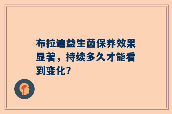 布拉迪益生菌保养效果显著，持续多久才能看到变化？