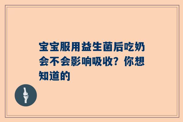 宝宝服用益生菌后吃奶会不会影响吸收？你想知道的