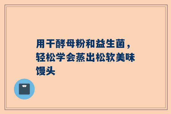 用干酵母粉和益生菌，轻松学会蒸出松软美味馒头
