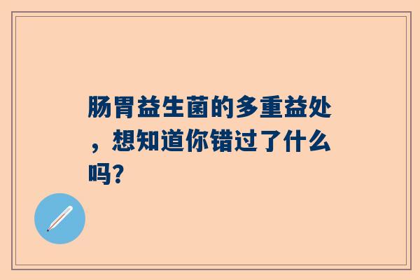 肠胃益生菌的多重益处，想知道你错过了什么吗？