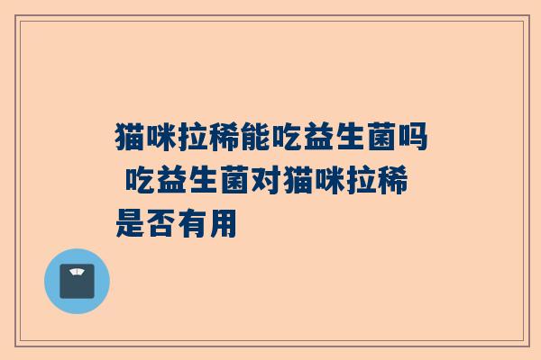 猫咪拉稀能吃益生菌吗 吃益生菌对猫咪拉稀是否有用
