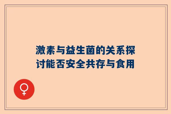 激素与益生菌的关系探讨能否安全共存与食用