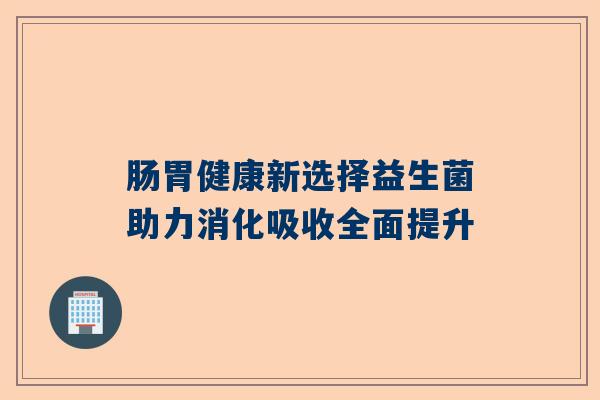 肠胃健康新选择益生菌助力消化吸收全面提升