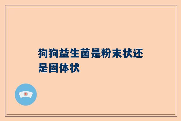 狗狗益生菌是粉末状还是固体状