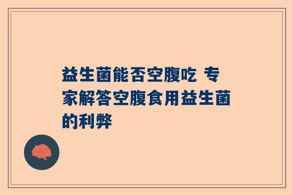 益生菌能否空腹吃 专家解答空腹食用益生菌的利弊