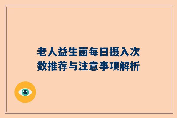 老人益生菌每日摄入次数推荐与注意事项解析