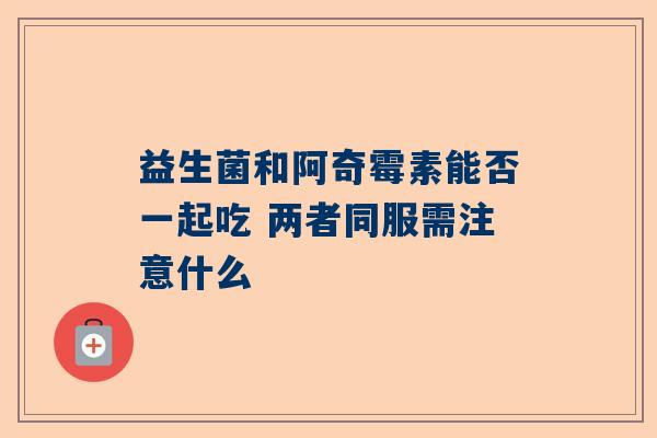 益生菌和阿奇霉素能否一起吃 两者同服需注意什么
