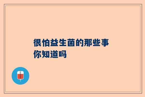 很怕益生菌的那些事 你知道吗