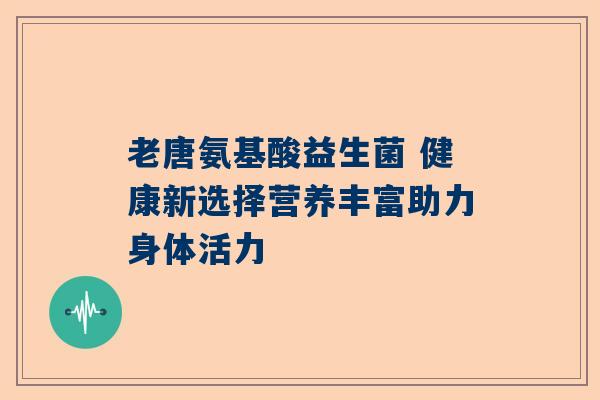 老唐氨基酸益生菌 健康新选择营养丰富助力身体活力