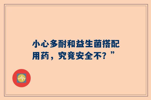 小心多耐和益生菌搭配用药，究竟安全不？”
