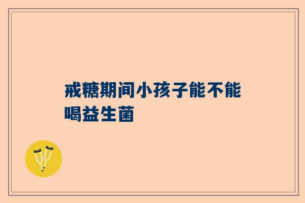 戒糖期间小孩子能不能喝益生菌