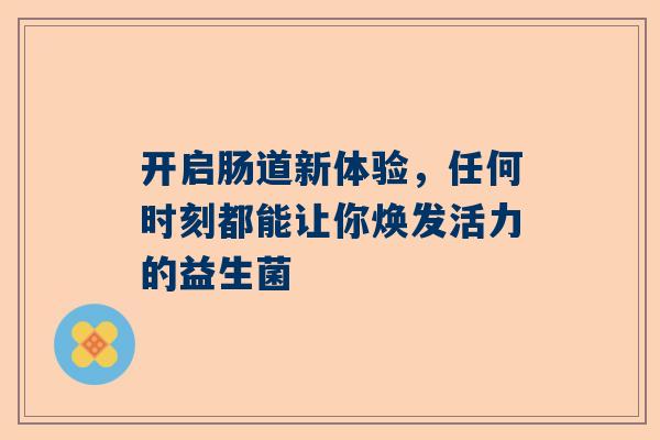 开启肠道新体验，任何时刻都能让你焕发活力的益生菌