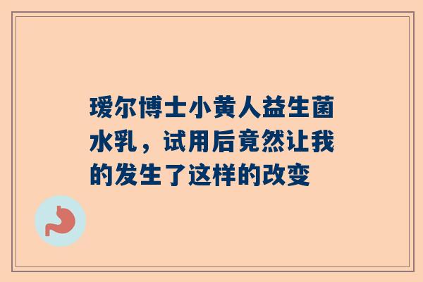 瑷尔博士小黄人益生菌水乳，试用后竟然让我的发生了这样的改变